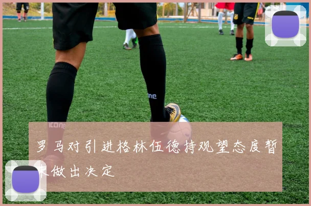 罗马对引进格林伍德持观望态度暂未做出决定