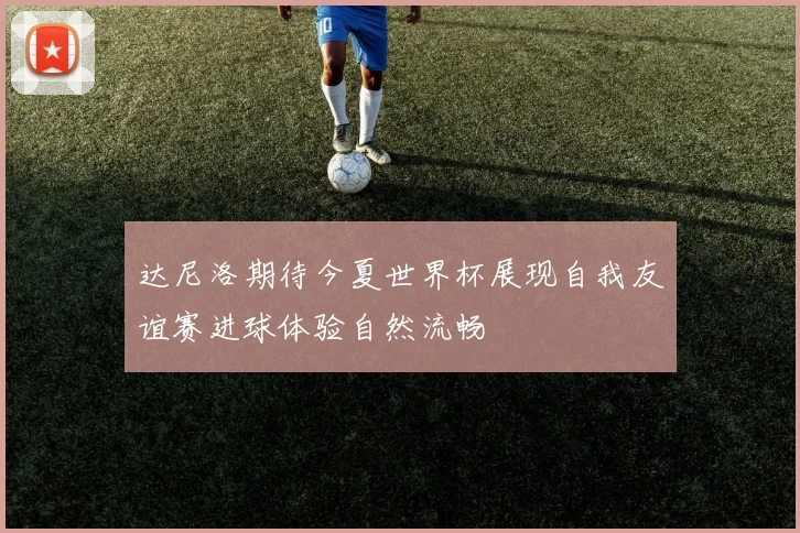 达尼洛期待今夏世界杯展现自我友谊赛进球体验自然流畅