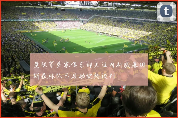 曼联等多家俱乐部关注内科威廉姆斯森林队已启动续约谈判