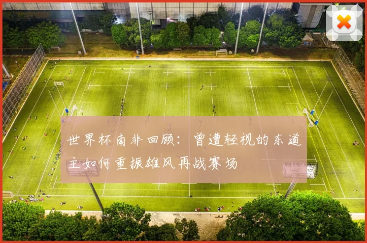 世界杯南非回顾：曾遭轻视的东道主如何重振雄风再战赛场