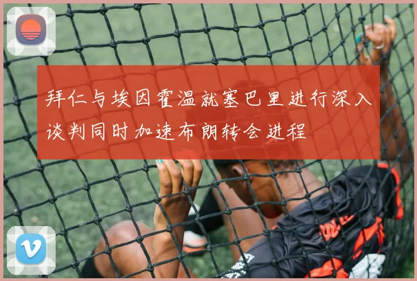拜仁与埃因霍温就塞巴里进行深入谈判同时加速布朗转会进程
