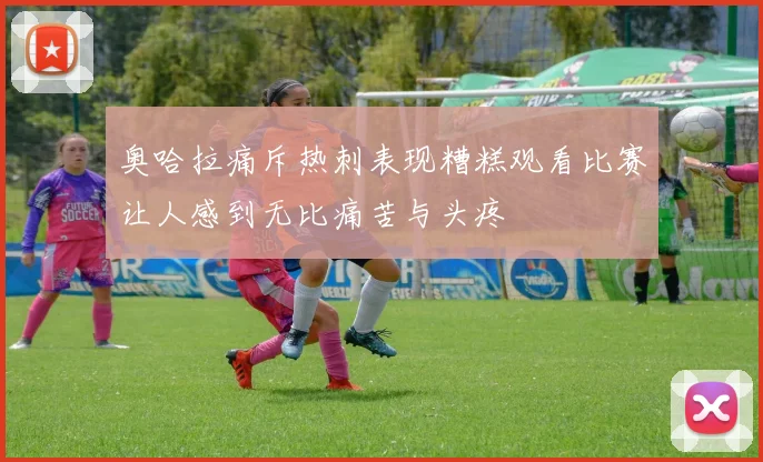 奥哈拉痛斥热刺表现糟糕观看比赛让人感到无比痛苦与头疼