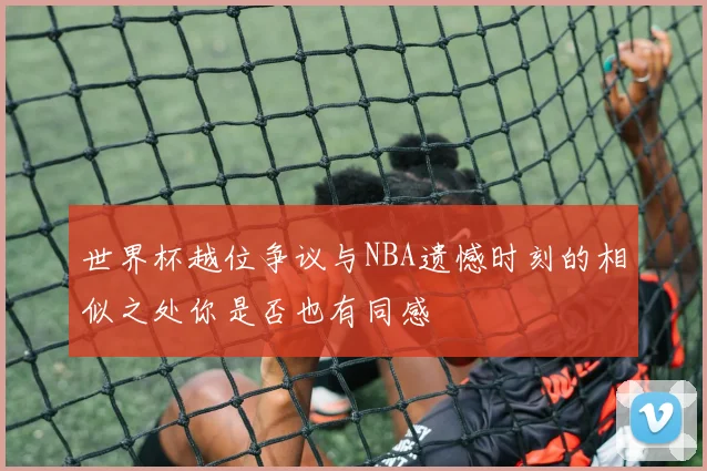 世界杯越位争议与NBA遗憾时刻的相似之处你是否也有同感