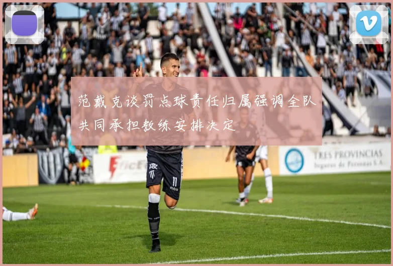 范戴克谈罚点球责任归属强调全队共同承担教练安排决定