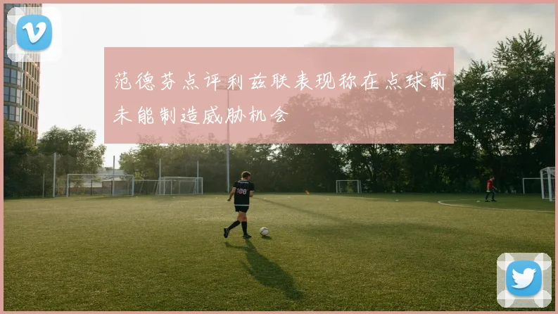 范德芬点评利兹联表现称在点球前未能制造威胁机会