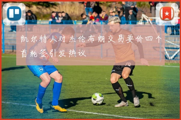 凯尔特人对杰伦布朗交易要价四个首轮签引发热议